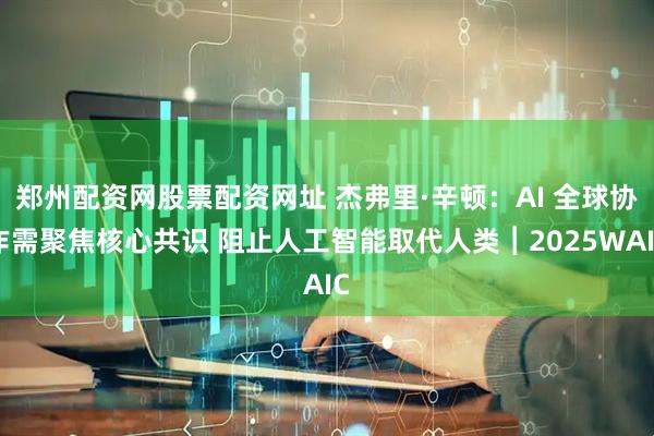 郑州配资网股票配资网址 杰弗里·辛顿：AI 全球协作需聚焦核心共识 阻止人工智能取代人类︱2025WAIC