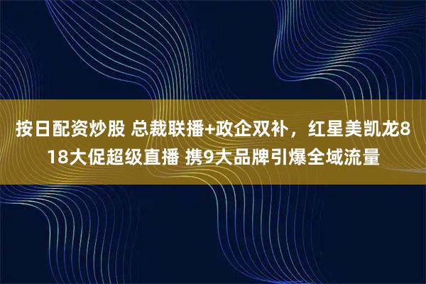 按日配资炒股 总裁联播+政企双补，红星美凯龙818大促超级直播 携9大品牌引爆全域流量
