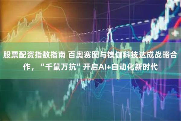 股票配资指数指南 百奥赛图与镁伽科技达成战略合作，“千鼠万抗”开启AI+自动化新时代