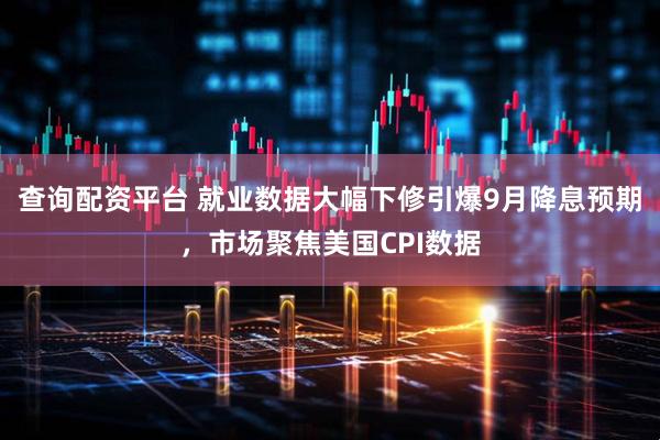 查询配资平台 就业数据大幅下修引爆9月降息预期，市场聚焦美国CPI数据