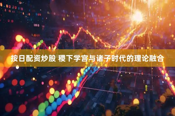 按日配资炒股 稷下学宫与诸子时代的理论融合