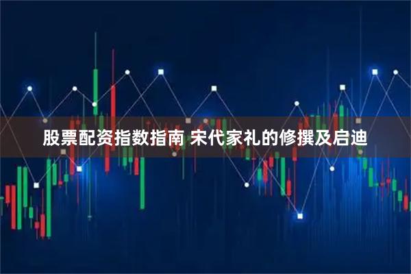 股票配资指数指南 宋代家礼的修撰及启迪