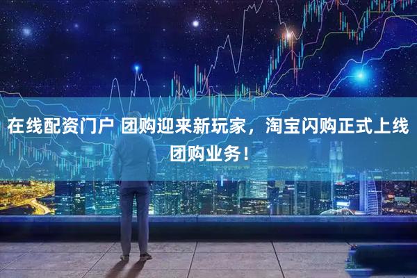 在线配资门户 团购迎来新玩家，淘宝闪购正式上线团购业务！