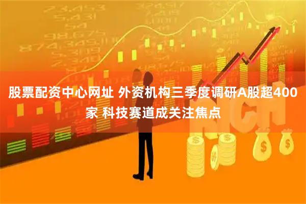股票配资中心网址 外资机构三季度调研A股超400家 科技赛道成关注焦点