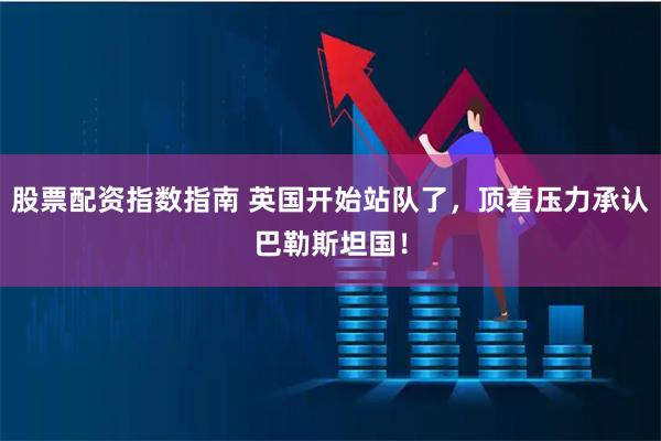 股票配资指数指南 英国开始站队了，顶着压力承认巴勒斯坦国！