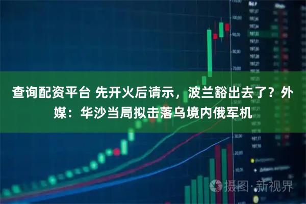 查询配资平台 先开火后请示，波兰豁出去了？外媒：华沙当局拟击落乌境内俄军机