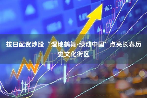 按日配资炒股 “湿地鹤舞·绿动中国”点亮长春历史文化街区